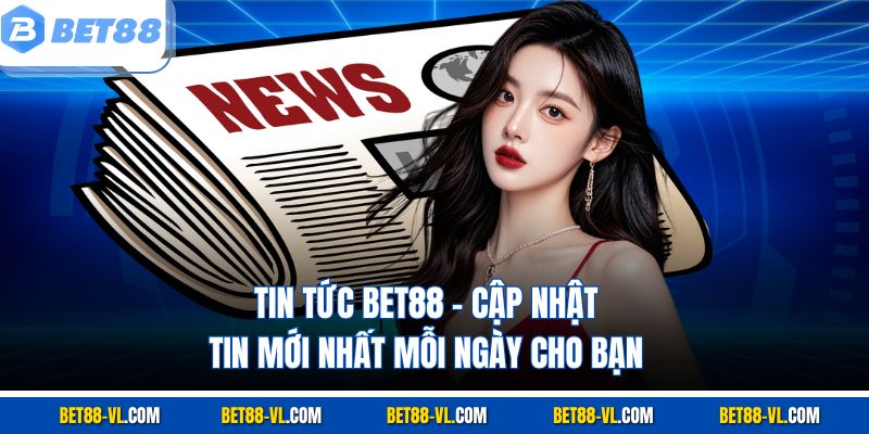 Tin Tức Bet88 – Cập Nhật Tin Mới Nhất Mỗi Ngày Cho Bạn